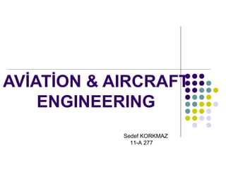 AVİATİON & AIRCRAFT
ENGINEERING
Sedef KORKMAZ
11-A 277

 