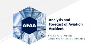 AFAA
Analysis and
Forecast of Aviation
Accident
Swet ha M ( 2 1 3 7 5 06 3)
A t hira U nnikrishnan ( 2 1 3 7 50 12 )
 