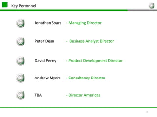 3Key PersonnelJonathan Soars  	- Managing Director Peter Dean      	-  Business Analyst DirectorDavid Penny  	- Product Development DirectorAndrew Myers 	- Consultancy DirectorTBA          - Director Americas