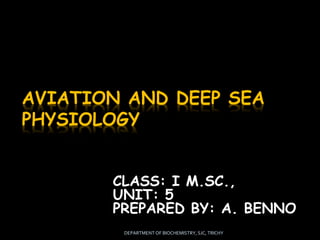 AVIATION AND DEEP SEA
PHYSIOLOGY
CLASS: I M.SC.,
UNIT: 5
PREPARED BY: A. BENNO
DEPARTMENT OF BIOCHEMISTRY, SJC, TRICHY
 
