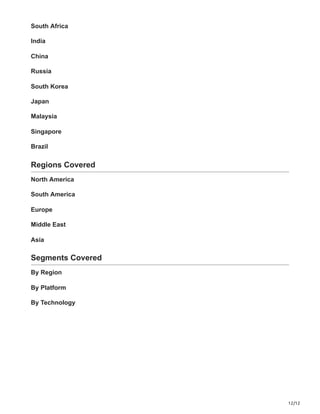12/12
South Africa
India
China
Russia
South Korea
Japan
Malaysia
Singapore
Brazil
Regions Covered
North America
South America
Europe
Middle East
Asia
Segments Covered
By Region
By Platform
By Technology
 