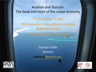 Aviation and Tourism:
The head and heart of the visitor economy
Presentation to the
PATA Aviation Group Board meeting
@World Routes
9th October 2013, Las Vegas

Carolyn Childs
Director

 