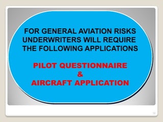 FOR GENERAL AVIATION RISKS
UNDERWRITERS WILL REQUIRE
THE FOLLOWING APPLICATIONS

  PILOT QUESTIONNAIRE
           &
  AIRCRAFT APPLICATION


                             12
 