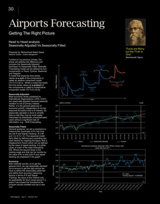 30
Prepared by: Mohammed Salem Awad
Research Scholar – Aviation Management
Getting The Right Picture
Head to Head analysis
Seasonally Adjusted Vs Seasonally Fitted
Airports Forecasting
Furthers to my previous articles, this
article will address the difference and
compare the Seasonally Adjusted
technique Vs Seasonally Fitted. Basically
Forecasting model can be defined by four
components i.e Trend, Cyclical, Seasonal,
and Irregular.
A model that treats the time series
values as a sum of the components is
called an additive component model
(Yt=Tt+Ct+St+It) , While a model that treats
the time series values as a product of
the components is called a multiplicative
component model (Yt=Tt×Ct×St×It)
Seasonally Adjusted:
Most economic series published by
international Organizations ( IATA, ICAO)
are seasonally adjusted because seasonal
variation is not of primary interest.
Rather, it is the general patterned of
economic activity, independent of normal
seasonal fluctuation that is of interest. So
seasonally adjusted is done to simplify
data so that they may be more easily
interpreted by statistically unsophisticated
users without a significant loss of
information. e.g – IATA Forecasting.
Seasonally Fitted:
General guidance, we set a constrains to
measure the Goodness of Fit, this time
we use R and Signal Tracking ( R ≥ 80
and 4 ≥ S.T.≥ -4 ). The seasonal model
fairly fitted by defining and controlling two
main factors for mapping the figure, first is
Displacement Factor which can be defined
by the value of signal tracking, it is either
upper or lower of the base forecasting
line. Where the second factor is the
rotating angle and that can be monitor by
the value of R i.e why both R and signal
tracking are displayed in the graph.
Summary:
Both methods are fair, so to get the
general trend, we use seasonally adjusted
but to ensure to get the right picture we
have to define the seasonality patterned
and define their accuracy measuring
factors in terms of R and Signal
Tracking, the issue of this method only
its applicability for short range period 1-3
years if we exceed the time/period the
program should modified and set a new
one.
CAMA Magazine | issue 17 | December, 2012
billion’s monthly f/cast
Actual Seasonally Adjusted Forcast
R
2
= 90%
Tracking Signal = -0.0000028
Time
billion’smonthly
International scheduled passenger traffic (RPKs) Industry total
Latest data April 2011
Time
Oumra
Session
Hajj
Session
Summer
Session
Winter
Session
Actual Year
Cycle
Forecasted Year
Cycle
Sales/Passengers
Back to school
Session
“Facts are Many
but the Truth is
One.”
Rabindranath Tagore
IATA
IATA
 