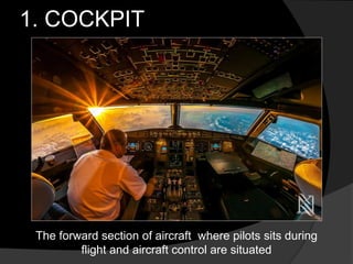 1. COCKPIT
The forward section of aircraft where pilots sits during
flight and aircraft control are situated
 