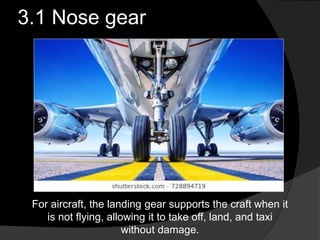 3.1 Nose gear
For aircraft, the landing gear supports the craft when it
is not flying, allowing it to take off, land, and taxi
without damage.
 