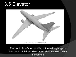 3.5 Elevator
The control surface, usually on the trailing edge of
horizontal stabilizer which is used for nose up down
movement
 