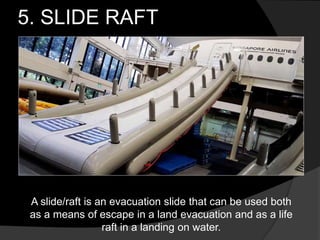 5. SLIDE RAFT
A slide/raft is an evacuation slide that can be used both
as a means of escape in a land evacuation and as a life
raft in a landing on water.
 