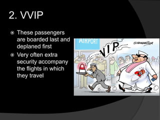 2. VVIP
 These passengers
are boarded last and
deplaned first
 Very often extra
security accompany
the flights in which
they travel
 