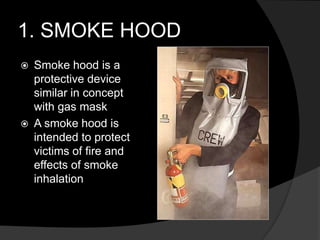 1. SMOKE HOOD
 Smoke hood is a
protective device
similar in concept
with gas mask
 A smoke hood is
intended to protect
victims of fire and
effects of smoke
inhalation
 