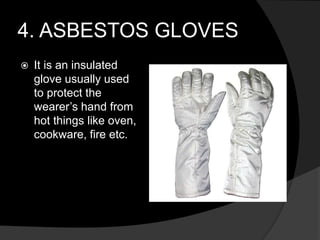 4. ASBESTOS GLOVES
 It is an insulated
glove usually used
to protect the
wearer’s hand from
hot things like oven,
cookware, fire etc.
 