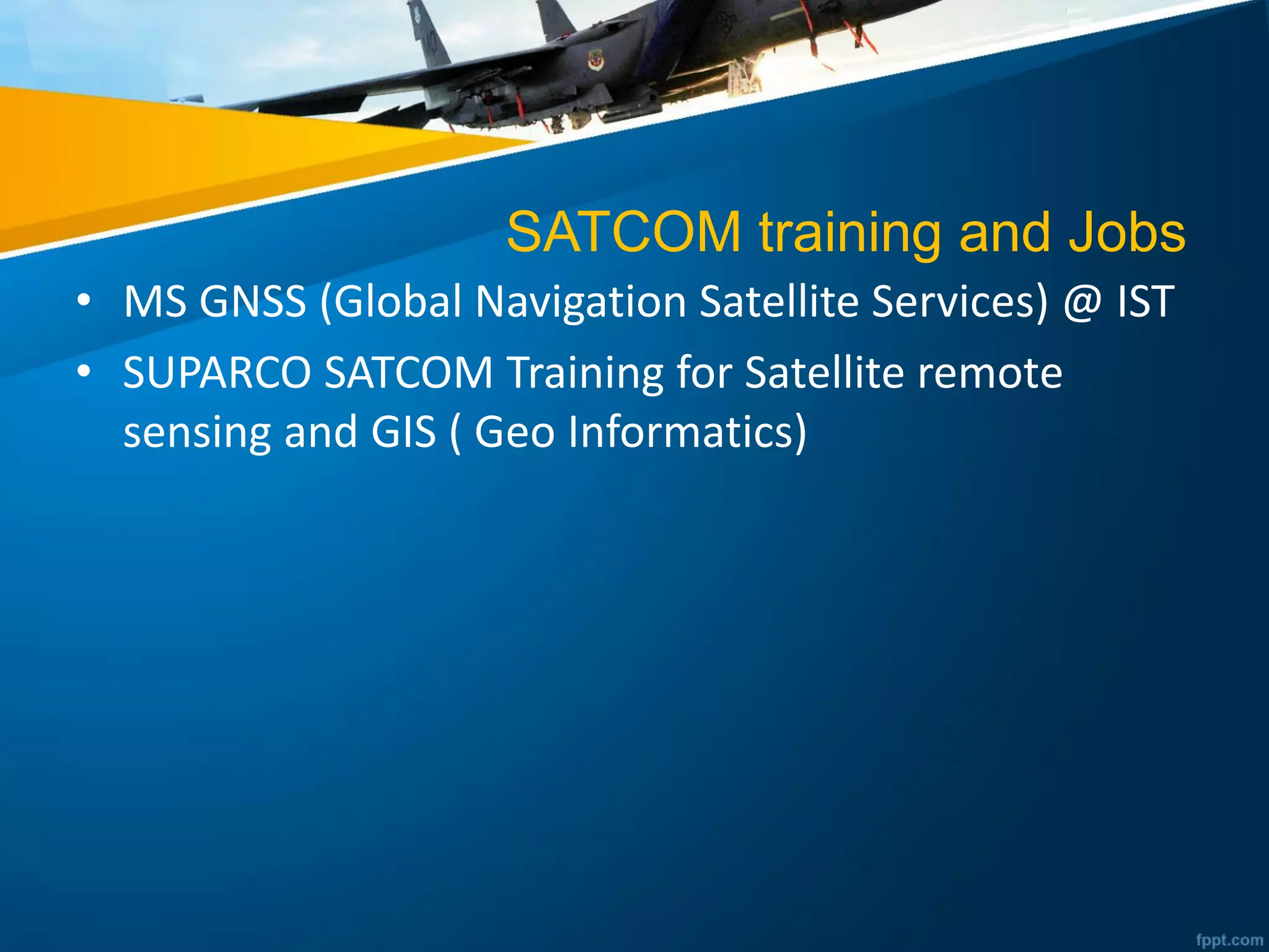SATCOM training and Jobs
• MS GNSS (Global Navigation Satellite Services) @ IST
• SUPARCO SATCOM Training for Satellite remote
sensing and GIS ( Geo Informatics)
 
