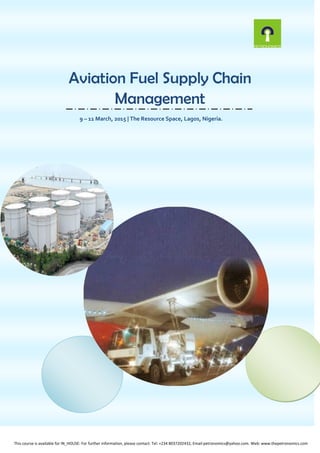 Aviation Fuel Supply Chain
Management
9 – 11 March, 2015 | The Resource Space, Lagos, Nigeria.
This course is available for IN_HOUSE: For further information, please contact: Tel: +234 8037202432, Email:petronomics@yahoo.com. Web: www.thepetronomics.com
 