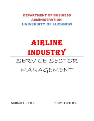 DEPARTMENT OF BUSINESS
          ADMINISTRATION
     UNIVERSITY OF LUCKNOW




     AIRLINE
    INDUSTRY
  SERVICE SECTOR
   MANAGEMENT



SUBMITTED TO-       SUBMITTED BY-
 