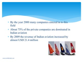  By the year 2000 many companies entered in to this
field
 About 75% of the private companies are dominated in
Indian aviation
 By 2009 the revenue of Indian aviation increased by
almost USD 21.4 million
www.excellatrader.com
 