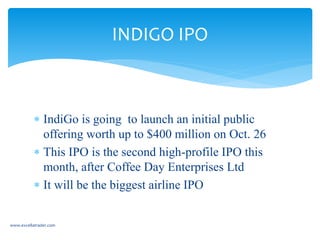  IndiGo is going to launch an initial public
offering worth up to $400 million on Oct. 26
 This IPO is the second high-profile IPO this
month, after Coffee Day Enterprises Ltd
 It will be the biggest airline IPO
INDIGO IPO
www.excellatrader.com
 