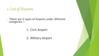 c. List of Airports
 There are 2 types of Airports under different
categories :-
1. Civil Airport
2. Military Airport
 