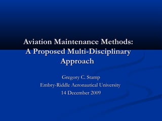 Aviation Maintenance Methods:
A Proposed Multi-Disciplinary
          Approach
            Gregory C. Stamp
    Embry-Riddle Aeronautical University
            14 December 2009
 