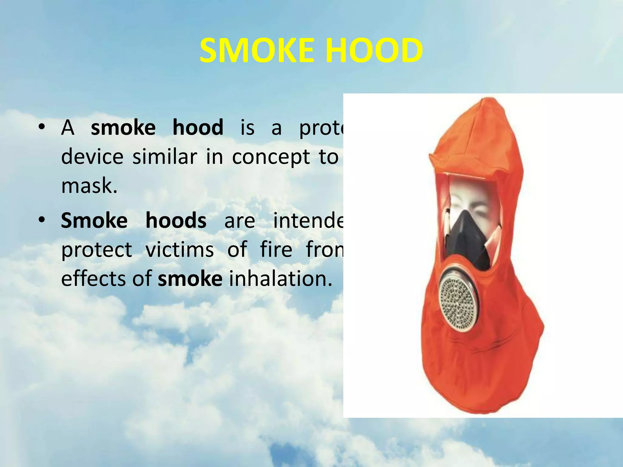SMOKE HOOD
• A smoke hood is a protective
device similar in concept to a gas
mask.
• Smoke hoods are intended to
protect victims of fire from the
effects of smoke inhalation.
 