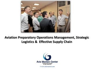 Aviation Preparatory Operations Management, Strategic
Logistics & Effective Supply Chain
© www.asia-masters.com
 