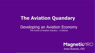 The Aviation Quandary
Developing an Aviation Economy
The Future of Aviation Industry… in Estonia
Jonas Butautis, CEO
 