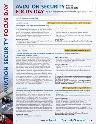 AVIATION SECURITY FOCUS DAY   AVIATION SECURITY                                                                                      Monday,
                                                                                                                                     June 28, 2010

                              FOCUS DAY                                                    Sign up for this in-depth and interactive Focus Day that will examine the latest
                                                                                           technologies and best practices that support airport safety & security initiatives.



                              8:00 AM     Registration & Coffee


                              9:00 AM – 11:30 AM                                                Gain insight into the most cutting edge aviation security technology!

                              Technologies that Improve Aviation Security
                              The air transportation system has had numerous breaches of security over        •   Stand-off explosive detection and mitigation
                              the last few years. Researchers are trying to get more creative for how to
                              come up with new and important technologies that help prevent these             How you will benefit:
                              breaches. Another route that is always being explored is using other            • Learn how researchers are expanding uses of already developed

                              already discovered technologies that are being applied to another industry.       technology and reapplying to aviation security
                              This workshop will emphasize some of the most recently discovered as            • Gain insight into some of the most cutting edge security imaging and

                              bring transferable, as a aviation security technology.                            detection systems

                              What will be covered:                                                           Session Leader:
                              • Low cost Magnetic Resonance Imaging (MRI) for passenger’s 311 bags            Dr. Robert Dye, Program Manager, Los Alamos National Laboratory
                              • Optimized dynamic detection systems




                              11:30 AM -12:00 PM         Lunch


                              12:00 PM- 2:30 PM                                                                                    Airspace and its part in aviation security!

                              Layered, Adaptive Security in the Next Generation Air Transport System (NextGen) –
                              Concept and Research Needs
                              The next generation air transportation system security concept                  What will be covered:
                              introduced flight monitoring as a part of risk management and shared            • Understand the needs of a layered and adaptive security framework

                              situational awareness. Information on the aircraft performance, its             • Gain insight into an in-depth analysis of this framework

                              flight trajectory, and the onboard situation with people and cargo are          • Hear about concepts of operation

                              all part of the flight monitoring. This information is required to
                              manage both an air traffic management (ATM) emergency and a                     How you will benefit:
                              security event. That information today is distributed among many                • Gain an understanding and an overview of NexGen across multiple

                              operators in the system: air carriers, air traffic and air security and           agencies
                              defense operators, and the aircraft. Sharing this information is                • Learn about research gaps that are still missing

                              currently dependent on manual interactions of various organizations             • Discuss the area further into topic such as enterprise architecture

                              that have data on a flight and usually occurs during the event. Avionics          and secure airspace
                              could provide a more meaningful picture through automatic updates
                              or in response to interrogation. For better risk management and more            Session Leaders:
                              complete situational awareness, the aircraft could share status that            C. Vanessa Fong, Director, Joint Agency Transportation Security,
                              goes well beyond what is required for air traffic management alone.             Center for Advanced Aviation Systems Development (CAASD),
                              For example, automated emergency declarations could include the                 The MITRE Corporation
                              type of emergency such as "cabin depressurization." These indications           Joyce Forman, Security Engineer, Joint Agency Transportation
                              may help explain erratic behavior by a flight and might quickly                 Security, Center for Advanced Aviation Systems Development
                              separate routine ATM events from security events.                               (CAASD), The MITRE Corporation


                              2:30 PM – 5:00 PM                                                                                Balancing safety and passenger satisfaction!

                              Improving Security Screening Operations through Optimization Models and Performance Analysis
                              The role of aviation security checkpoint screening is paramount in              •   Optimization models for performing sequential passenger
                              protecting our nation's airports, airlines and passengers from terrorist            assignments
                              threats. The recent increase in awareness of terrorist activity has helped      •   The role of information in addressing changing risk environments
                              uncover and prevent several potential attacks, yet the checkpoint screening
                              system still remains vulnerable. Passenger and baggage screening at             How you will benefit:
                              aviation security checkpoints is a critical component in protecting airports    • Gain an understanding of various mathematical techniques used to

                              and aircraft from such terrorist threats. Recent developments in technology       analyze the performance of aviation security systems
                              have increased the ability to detect these threats; however, balancing safety   • Understand the difference between a static versus dynamic

                              and passenger satisfaction still remains a concern. This discussion will          approach to assigning passengers and baggage to a set of limited
                              provide an overview of recent research activities focusing on the modeling        security resources
                              and analysis of risk-based screening operations. Optimization techniques        • Gain the opportunity to share comments on the practicality and

                              will be shown that address the sequential assignment of passengers to a           limitations of the addressed models, and provide direction for future
                              set of limited security resources, as well as providing comparisons between       research
                              alternative system configurations.
                                                                                                              Session Leader: Adrian J. Lee, PhD, Research Engineer,
                              What will be covered:                                                           Vishwamitra Research Institute
                              • Overview of recent academic research activities




                              3                                                 www.AviationSecuritySummit.com
 
