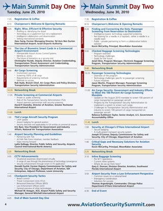 Main Summit Day One                                                                                         Main Summit Day Two
             Tuesday, June 29, 2010                                                                                      Wednesday, June 30, 2010
             7:20    Registration & Coffee                                                                               7:30   Registration & Coffee
             8:10    Chairperson’s Welcome & Opening Remarks                                                             8:10   Chairperson’s Welcome & Opening Remarks
             8:20    Right, Wise, Efficient & Effective Security                                                         8:20   Finding and Connecting the Dots: Passenger
                     •   Profiling vs. identifying the threat                                                                   Screening From Reservation to Destination




                                                                                                       Opening Session
                     •   Technology as a supplement but not a replacement                                                       •
                                                                                                                                  Intelligence based, technology supported screening
Keynote




                     •   Intelligence collaboration and dissemination                                                           •
                                                                                                                                  Not looking for a needle in a haystack, rather a needle in a
                     •   Setting international standards                                                                          needle stack
                     Zeev Sarig, Former Managing Director, Tel Aviv Ben Gurion                                                  •
                                                                                                                                  Public - private partnering to form a collaborative holistic
                     International Airport, Israel Airports Authority                                                             solution
                                                                                                                                Kevin McCarthy, Principal, MoonRaker Associates
             9:00    The Use of Biometric Smart Cards in a Commercial
                     Airport Environment                                                                                 9:00   Checked Baggage Screening Technologies




                                                                                                       TSA Screening
                     •   Interoperable Airport Access Control Systems                                                           •
                                                                                                                                  Program overview
Biometrics




                     •   Identity vs. access                                                                                    •
                                                                                                                                  Technology challenges
                     •   The future of biometrics as a security tool                                                            • Goals for the future
                     Christopher Runde, Deputy Director, Aviation Credentialing,                                                Jenel Cline, Program Manager, Electronic Baggage Screening
                     Transportation Threat Assessment and Credentialing,                                                        Program, Transportation Security Administration
                     Transportation Security Administration
                                                                                                                         9:40   Networking Break
             9:40    Air Cargo Screening
                     •   Environment overview                                                                            10:25 Passenger Screening Technologies



                                                                                                       TSA Screening
Air Cargo




                     •   Screening 100% of all cargo                                                                           • Overview of the program
                     •   Requirements of screening methods                                                                     • Technology challenges specific to passenger screening
                     •   Methods to success                                                                                    • Future initiatives
                     Rob Hyde, Branch Chief, Air Cargo Plans and Policy Division,                                              Jason Martin, Program Manager, Passenger Screening
                     Transportation Security Administration                                                                    Program, Transportation Security Administration

             10:20   Networking Break                                                                                    11:05 Air Cargo Security: Government and Industry Efforts
                                                                                                                                to Meet the 100 Percent Air Cargo Screening
             11:05   Private Screening at Commercial Airports                                                                   Mandate
                     •   Private vs. public screening                                                                           • Update on the August 2010 mandate to screen 100 percent of
                     •   Role of the Transportation Security Administration (TSA)                                                 cargo transported on passenger aircraft
                     •   Airport operator partnerships with security screening                                                  • Progress by the Transportation Security Administration to
                     David P. Damelio, Director of Aviation, Greater Rochester                                                    implement a system to screen such cargo
                     International Airport                                                                                      • Challenges to Transportation Security Administration and
                                                                                                                                  industry to screen 100 percent of cargo transported on
             11:45   Lunch                                                                                                        passenger aircraft
                                                                                                                                Rebecca Kuhlmann Taylor, Senior Analyst, U.S. Government
             1:00    TSA’s Large Aircraft Security Program                                                                      Accountability Office
                     •   LASP update
                     •   Airport badging for general aviation                                                            11:45 Lunch
                     •
                         Security directives and applicability to GA entities at commercial airports
                     Eric Byer, Vice President for Government and Industry                                               1:00   Security at Chicago’s O’Hare International Airport
                     Affairs, National Air Transportation Association                                                           • Secure badging
                                                                                                                                • A multi-airport transport security system
             1:40    Airport Security Planning and Guidelines                                                                   Joseph O’Connor, Deputy Commissioner for Safety and
                     •
                         Partnering with TSA                                                                                    Security, City of Chicago, Department of Aviation
                     •
                         ACI-NA Task Force initiatives: member feedback
                     •
                         Steps moving forward                                                                            1:40   Critical Gaps and Necessary Solutions for Aviation
                     Lydia Kellogg, Director, Public Safety and Security, Airports                                              Security
                     Council International-North America                                                                        Kevin McCarthy, Principal, MoonRaker Associates

             2:20    Networking Break                                                                                    2:25   Networking Break
             3:05    CCTV Advancements                                                                                   3:10   Inline Baggage Screening
                     •   Situational awareness disseminated virtually                                                           • Pre 9/11 operations
                     •   A range of uses through the phenomenon of technology convergence                                       • Current inline systems
                     •   Security enhancement through smart CCTV application                                                    • Where do we go from here?
                     Donald Zoufal, Former Deputy Commissioner for Safety and                                                   Gary E. Duncan, Division Director, Aviation, Southwest
                     Security, City of Chicago, Department of Aviation, SDI                                                     Florida International Airport
                     Enterprises, Adjunct Professor, Lewis University
                                                                                                                         3:50   Airport Security from a Law Enforcement Perspective
             3:45    Checkpoint Security Tactics                                                                                • Common issues on a national level
                     •   Breach control                                                                                         • Interagency coordination
                     •   Threat Containment Units (TCU)                                                                         • Solutions for success
                     •   Behavioral Detection Officers (BDO)                                                                    Thomas Argenbright, Commander, Chicago Police
                     •   Law Enforcement Officers (LEO)                                                                         Department-O’Hare International Airport
                     •   General overview of other technologies
                     Michael W. Keegan, ACE, Airport Public Safety and Security                                          4:30   End of Event
                     Manager, General Mitchell International Airport

             4:25    End of Main Summit Day One

    4                                                                                   www.AviationSecuritySummit.com
 
