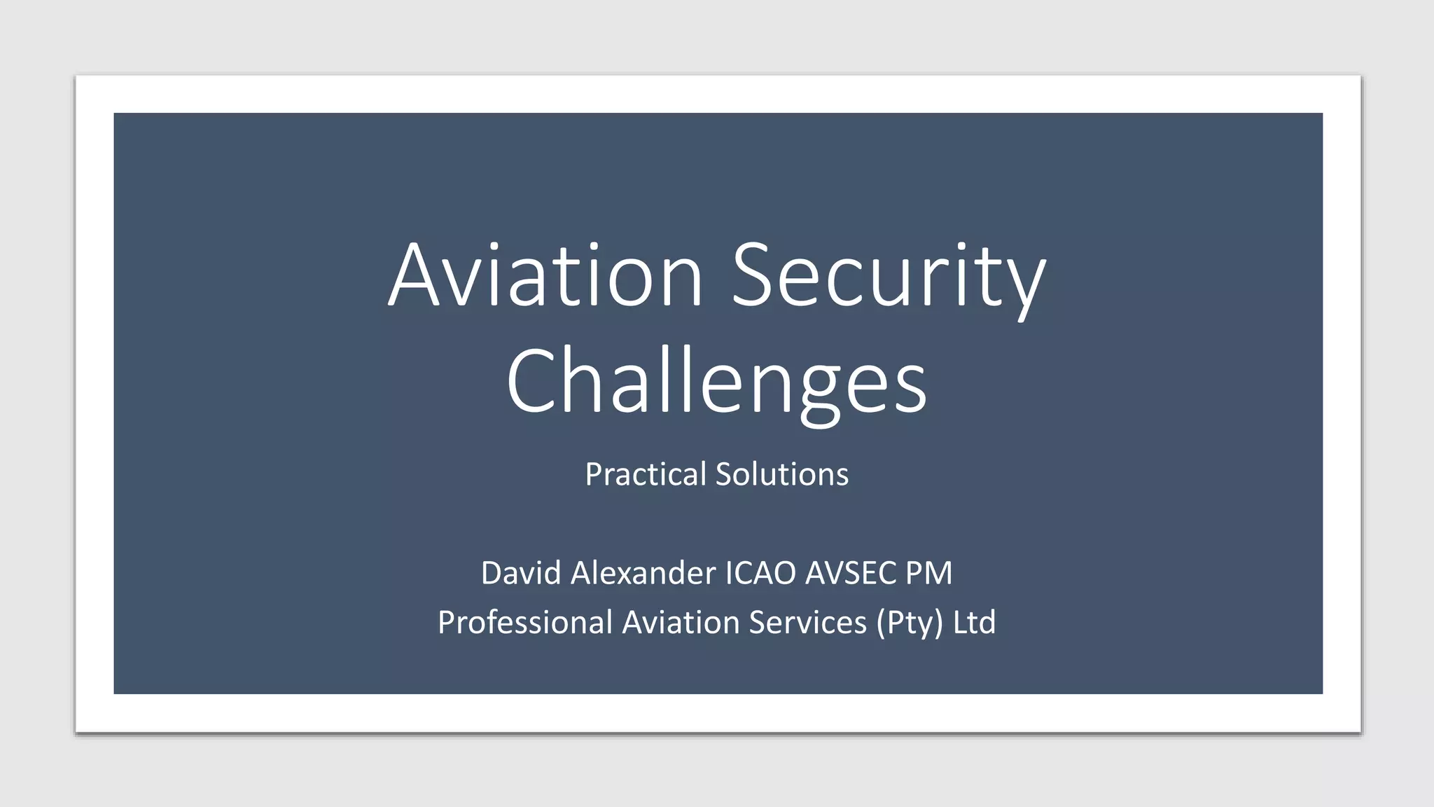 Aviation Security
Challenges
Practical Solutions
David Alexander ICAO AVSEC PM
Professional Aviation Services (Pty) Ltd
 