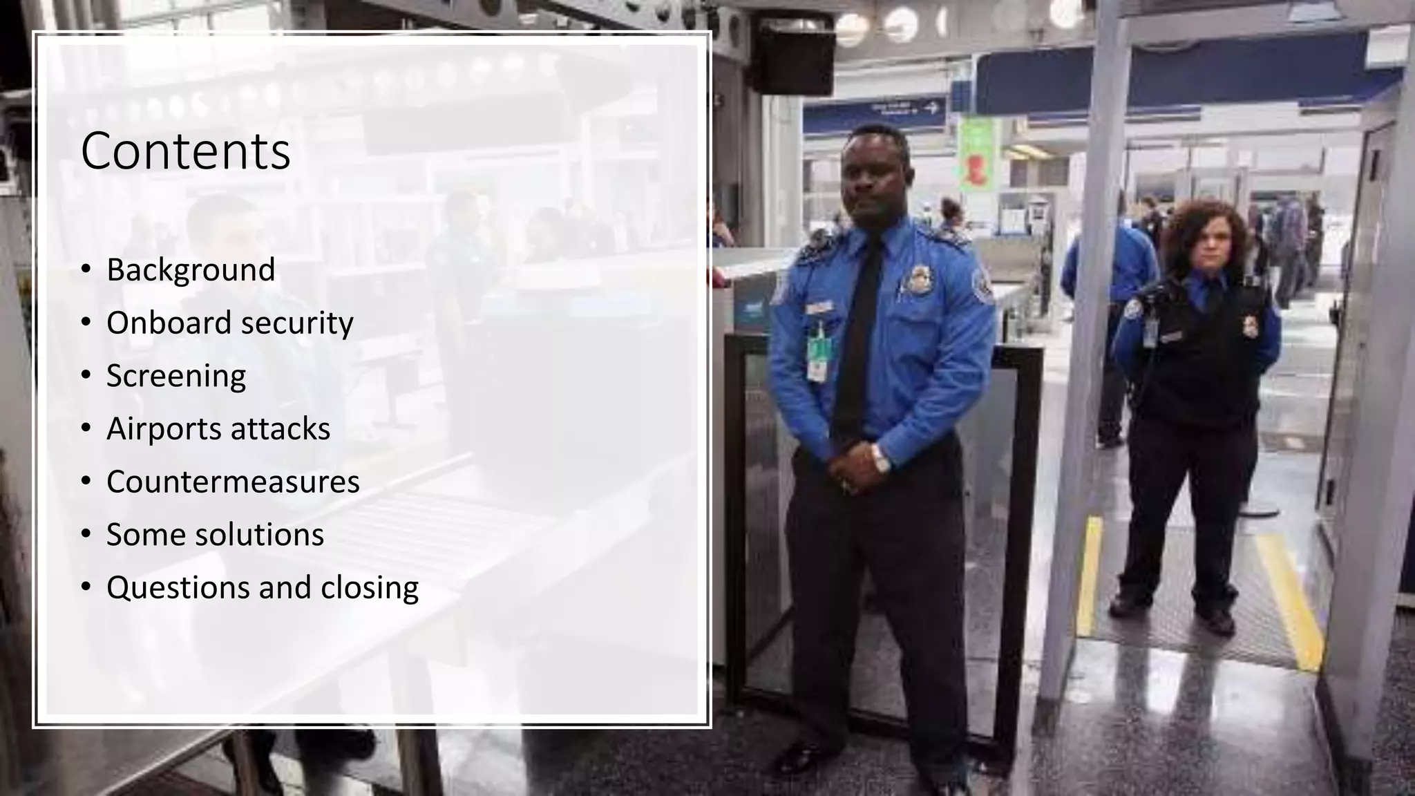 Contents
• Background
• Onboard security
• Screening
• Airports attacks
• Countermeasures
• Some solutions
• Questions and closing
 