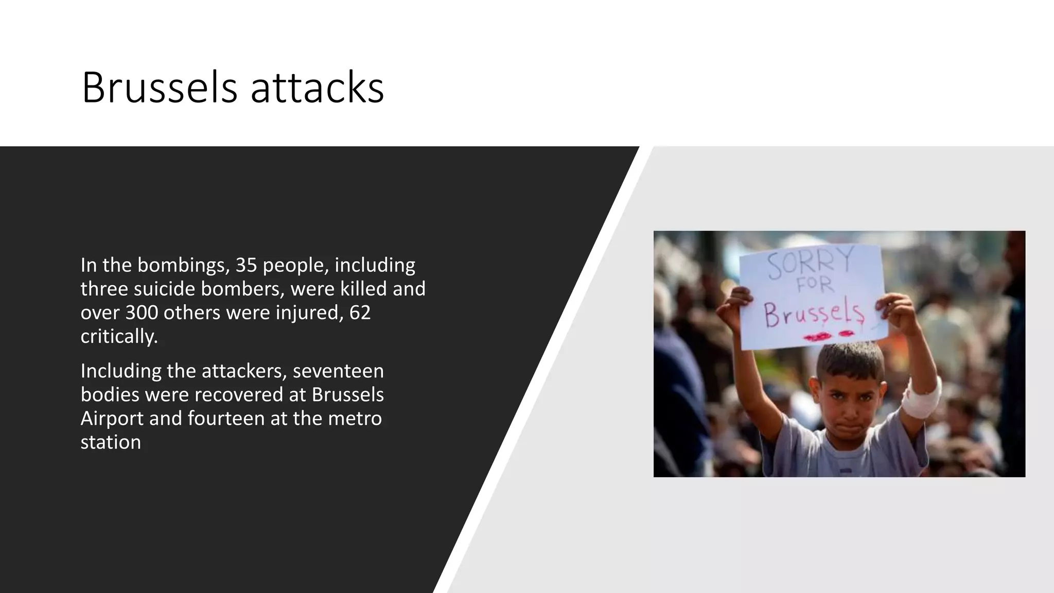 Brussels attacks
In the bombings, 35 people, including
three suicide bombers, were killed and
over 300 others were injured, 62
critically.
Including the attackers, seventeen
bodies were recovered at Brussels
Airport and fourteen at the metro
station
 