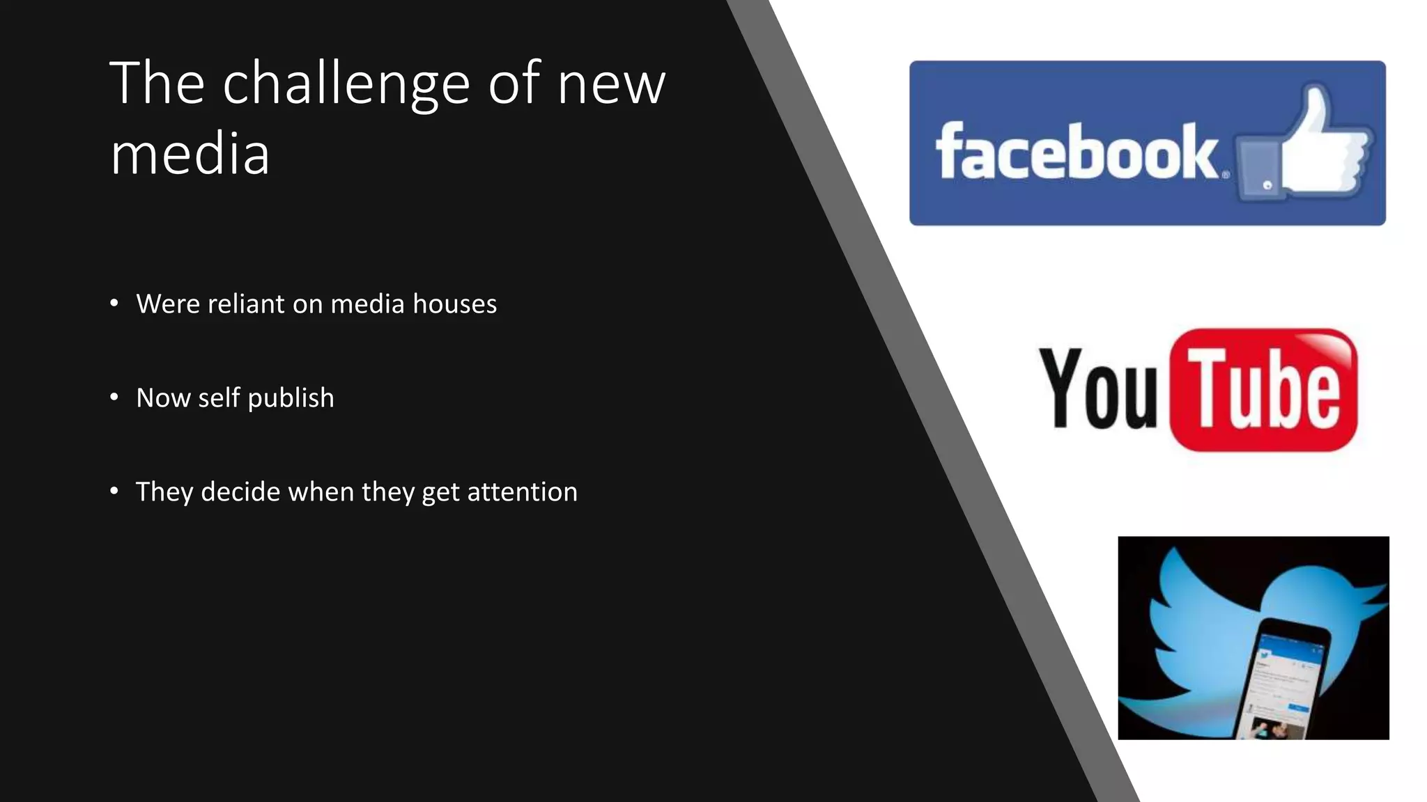 The challenge of new
media
• Were reliant on media houses
• Now self publish
• They decide when they get attention
 