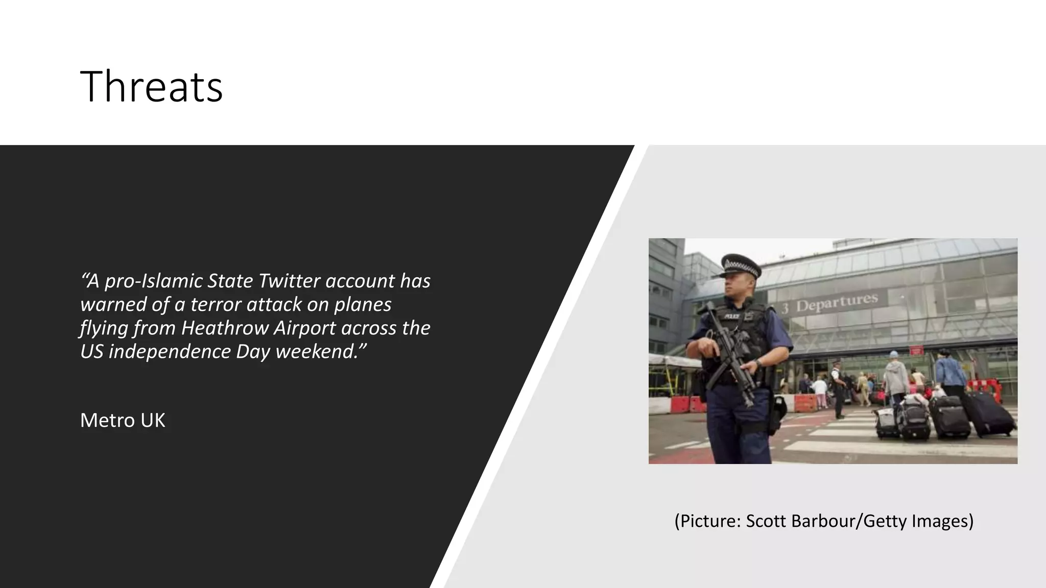 Threats
“A pro-Islamic State Twitter account has
warned of a terror attack on planes
flying from Heathrow Airport across the
US independence Day weekend.”
Metro UK
(Picture: Scott Barbour/Getty Images)
 