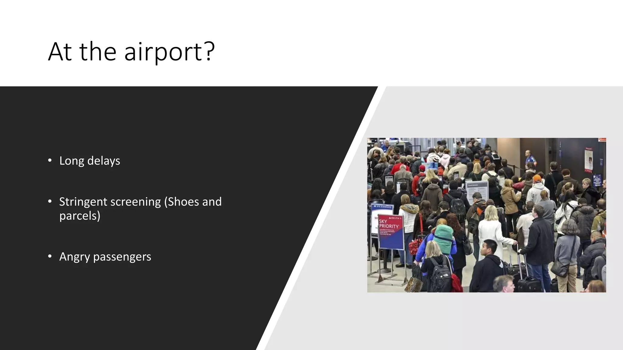 At the airport?
• Long delays
• Stringent screening (Shoes and
parcels)
• Angry passengers
 