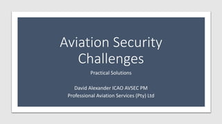 Aviation Security
Challenges
Practical Solutions
David Alexander ICAO AVSEC PM
Professional Aviation Services (Pty) Ltd
 