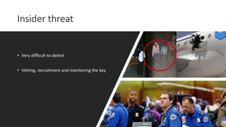 Insider threat
• Very difficult to detect
• Vetting, recruitment and monitoring the key
 