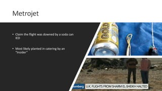Metrojet
• Claim the flight was downed by a soda can
IED
• Most likely planted in catering by an
“Insider”
 