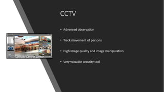 CCTV
• Advanced observation
• Track movement of persons
• High image quality and image manipulation
• Very valuable security tool
 
