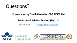 Questions?
Presentation by David Alexander ICAO AVSEC PM
Professional Aviation Services (Pty) Ltd
082 308 0169 david@professional.za.com
 
