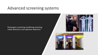 Advanced screening systems
Passengers screening combining scanning,
metal detection and explosive detection
 