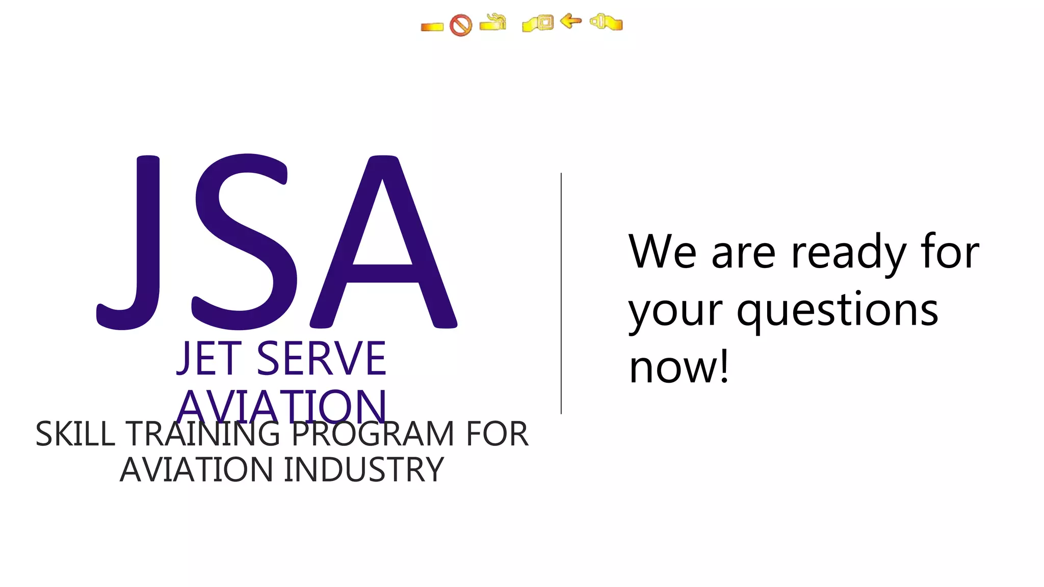 We are ready for
your questions
now!JET SERVE
AVIATIONSKILL TRAINING PROGRAM FOR
AVIATION INDUSTRY
 