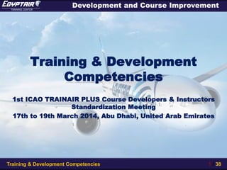 Training & Development Competencies 1 / 38
Development and Course Improvement
Training & Development
Competencies
1st ICAO TRAINAIR PLUS Course Developers & Instructors
Standardization Meeting
17th to 19th March 2014, Abu Dhabi, United Arab Emirates
 