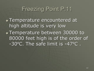 22
Freezing Point P:11
 Temperature encountered at
high altitude is very low
 Temperature between 30000 to
80000 feet high is of the order of
-30ºC. The safe limit is -47ºC .
 