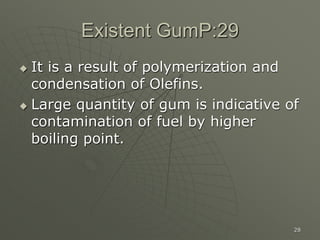 28
Existent GumP:29
 It is a result of polymerization and
condensation of Olefins.
 Large quantity of gum is indicative of
contamination of fuel by higher
boiling point.
 