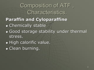 3
Composition of ATF ,
Characteristics.
Paraffin and Cyloparaffine
 Chemically stable
 Good storage stability under thermal
stress.
 High calorific value.
 Clean burning.
 