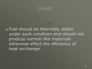 30
Contd.
 Fuel should be thermally stable
under such condition and should not
produce varnish like materials
otherwise effect the efficiency of
heat exchanger
 