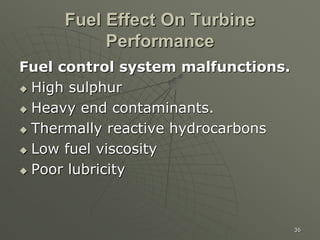 36
Fuel Effect On Turbine
Performance
Fuel control system malfunctions.
 High sulphur
 Heavy end contaminants.
 Thermally reactive hydrocarbons
 Low fuel viscosity
 Poor lubricity
 