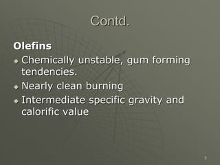 5
Contd.
Olefins
 Chemically unstable, gum forming
tendencies.
 Nearly clean burning
 Intermediate specific gravity and
calorific value
 