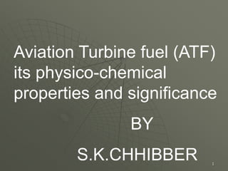 1
Aviation Turbine fuel (ATF)
its physico-chemical
properties and significance
BY
S.K.CHHIBBER
 