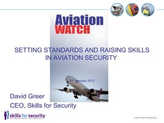 SETTING STANDARDS AND RAISING SKILLS
         IN AVIATION SECURITY


                     31st January 2012




David Greer
CEO, Skills for Security
                                         © Skills for Security 2012 All rights reserved
 