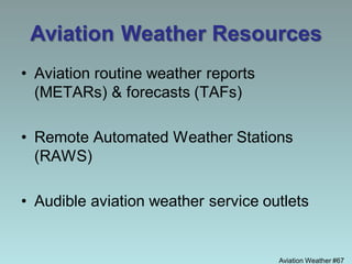 Aviation Weather #67
Aviation Weather Resources
• Aviation routine weather reports
(METARs) & forecasts (TAFs)
• Remote Automated Weather Stations
(RAWS)
• Audible aviation weather service outlets
 